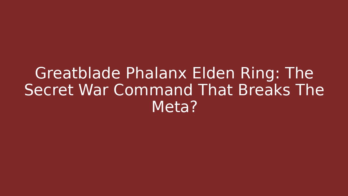 Greatblade Phalanx Elden Ring: The Secret War Command That Breaks The Meta?