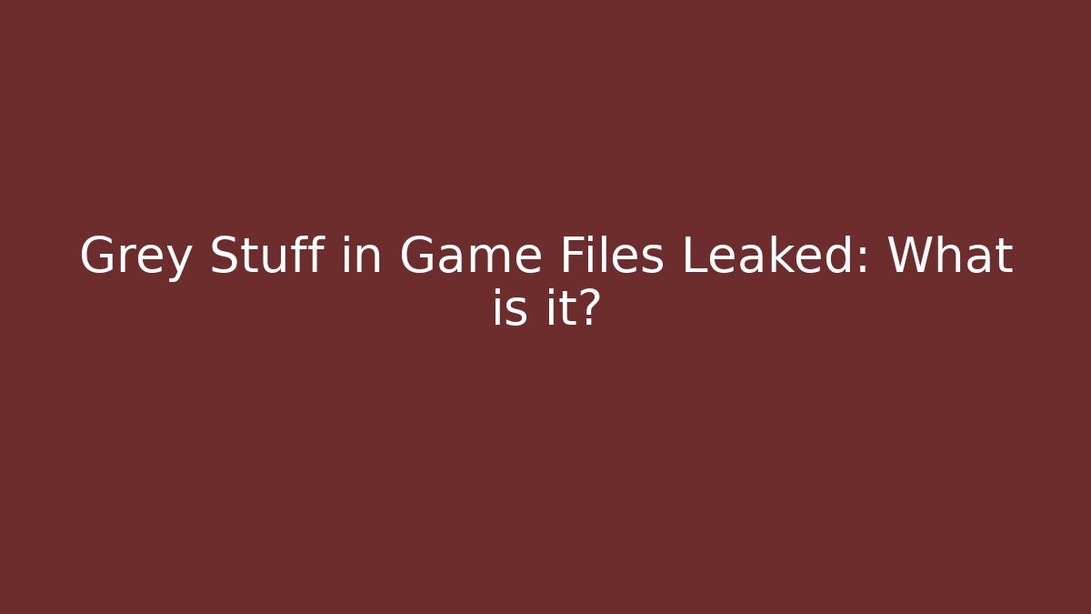Grey Stuff in Game Files Leaked: What is it?