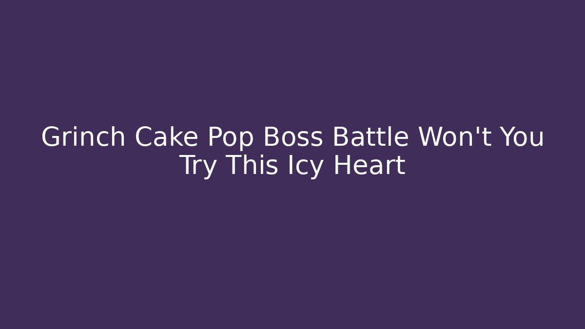 Grinch Cake Pop Boss Battle Won't You Try This Icy Heart
