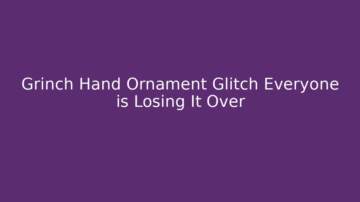 Grinch Hand Ornament Glitch Everyone is Losing It Over