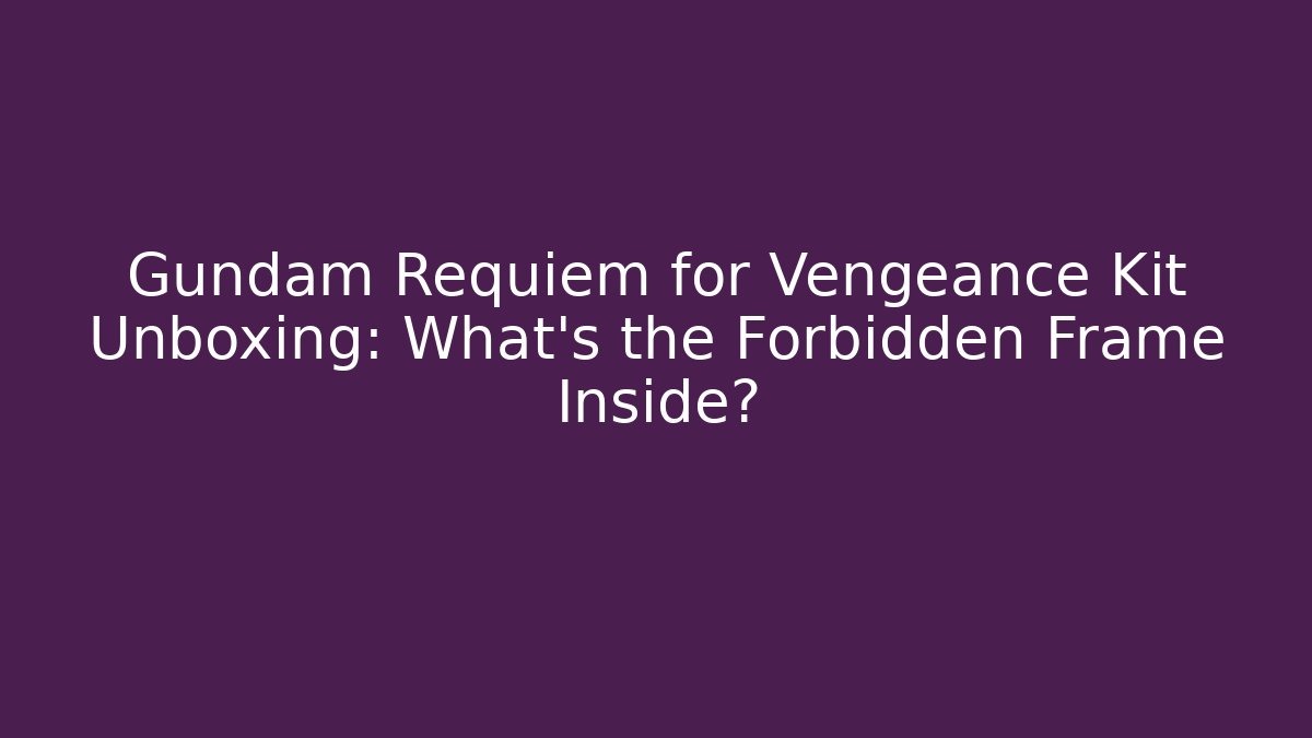Gundam Requiem for Vengeance Kit Unboxing: What’s the Forbidden Frame Inside?
