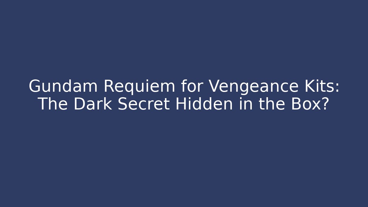 Gundam Requiem for Vengeance Kits: The Dark Secret Hidden in the Box?