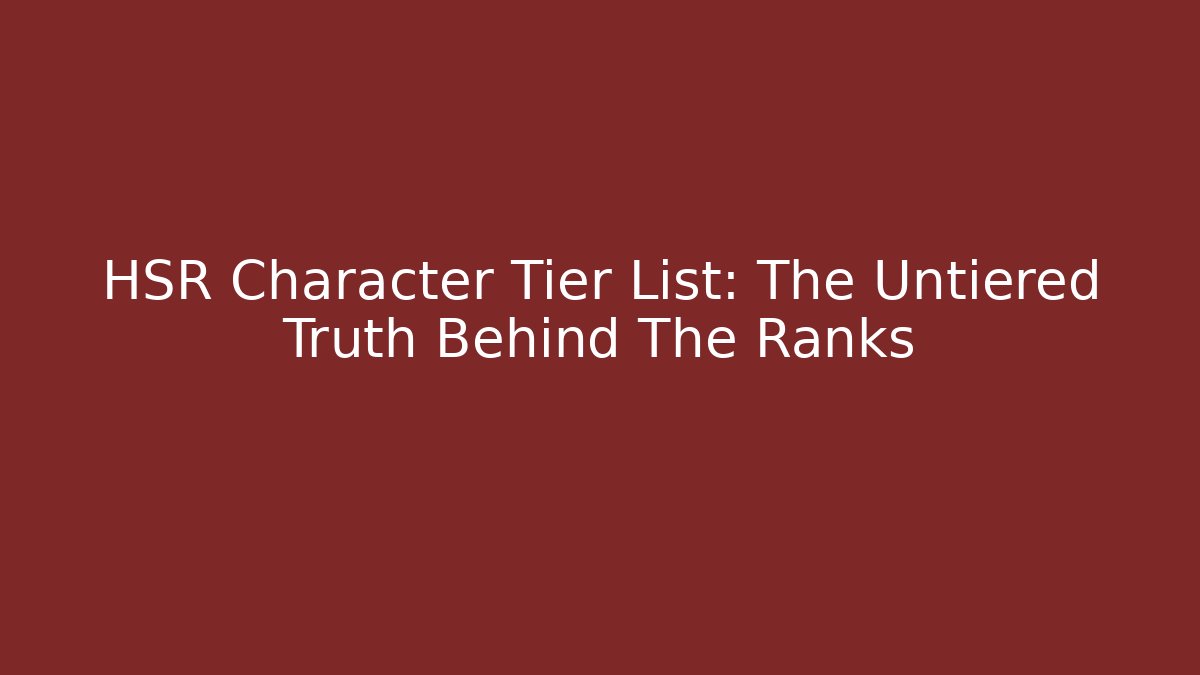 HSR Character Tier List: The Untiered Truth Behind The Ranks