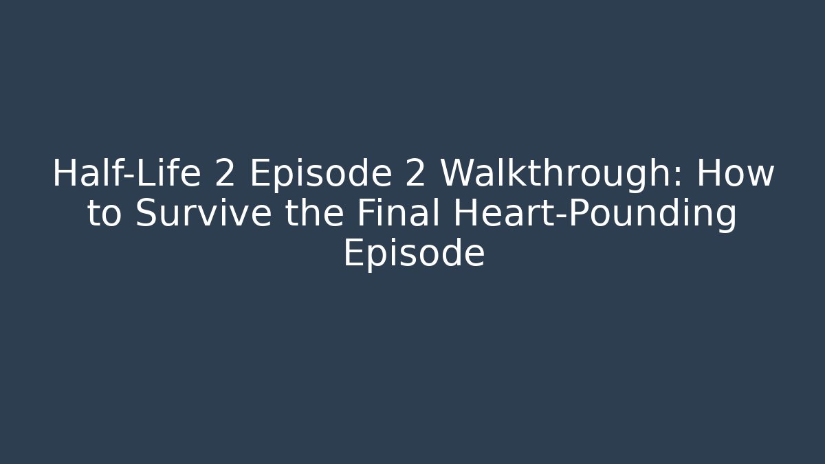 Half-Life 2 Episode 2 Walkthrough: How to Survive the Final Heart-Pounding Episode