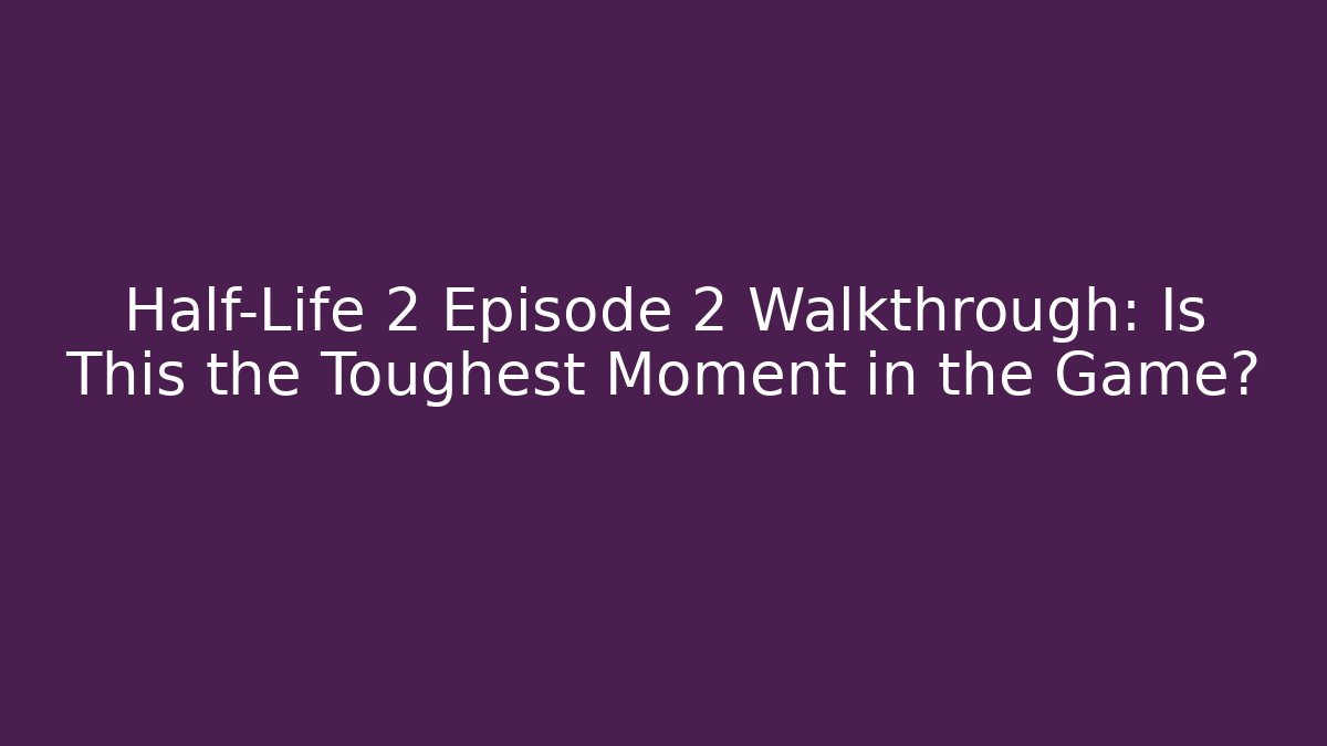Half-Life 2 Episode 2 Walkthrough: Is This the Toughest Moment in the Game?