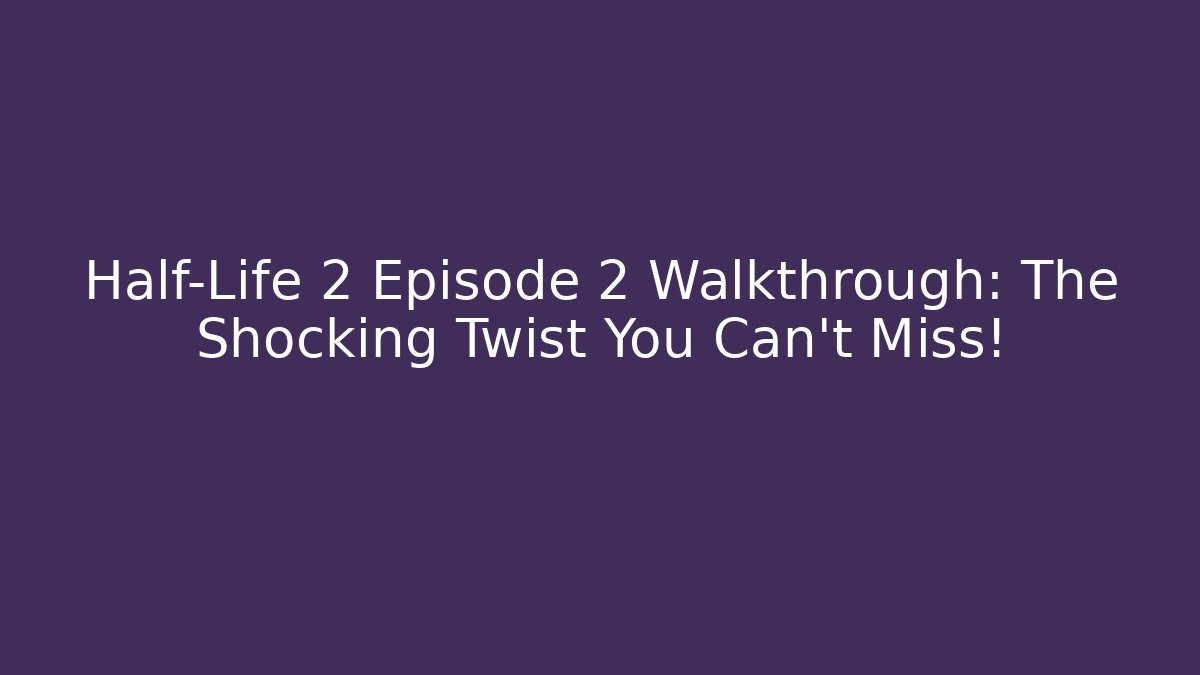 Half-Life 2 Episode 2 Walkthrough: The Shocking Twist You Can't Miss!