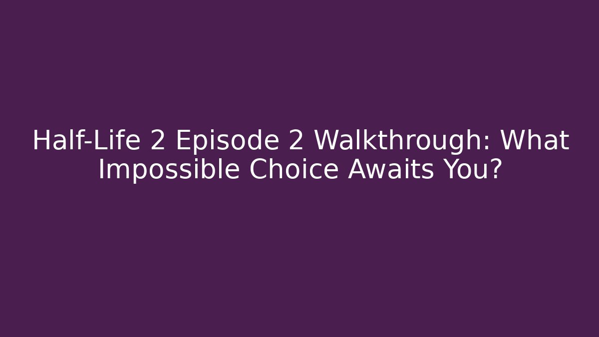 Half-Life 2 Episode 2 Walkthrough: What Impossible Choice Awaits You?