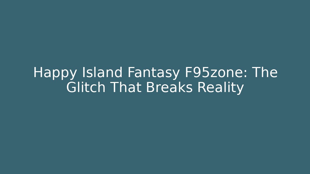 Happy Island Fantasy F95zone: The Glitch That Breaks Reality