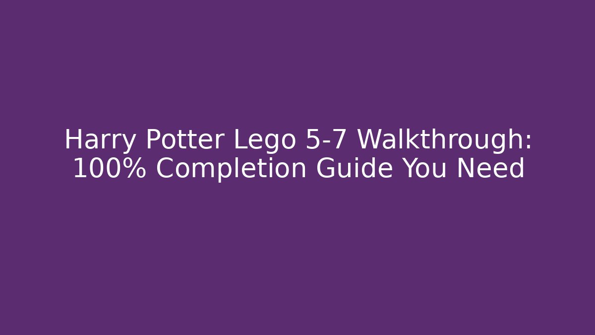 Harry Potter Lego 5-7 Walkthrough: 100% Completion Guide You Need