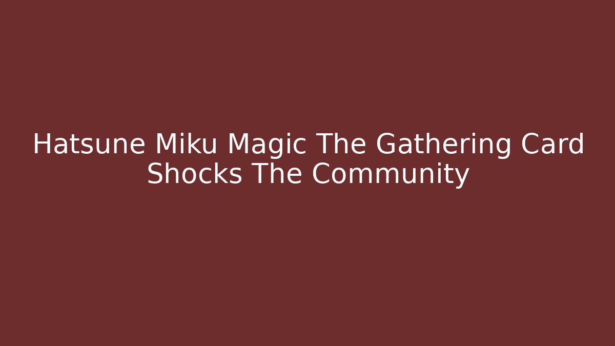 Hatsune Miku Magic The Gathering Card Shocks The Community