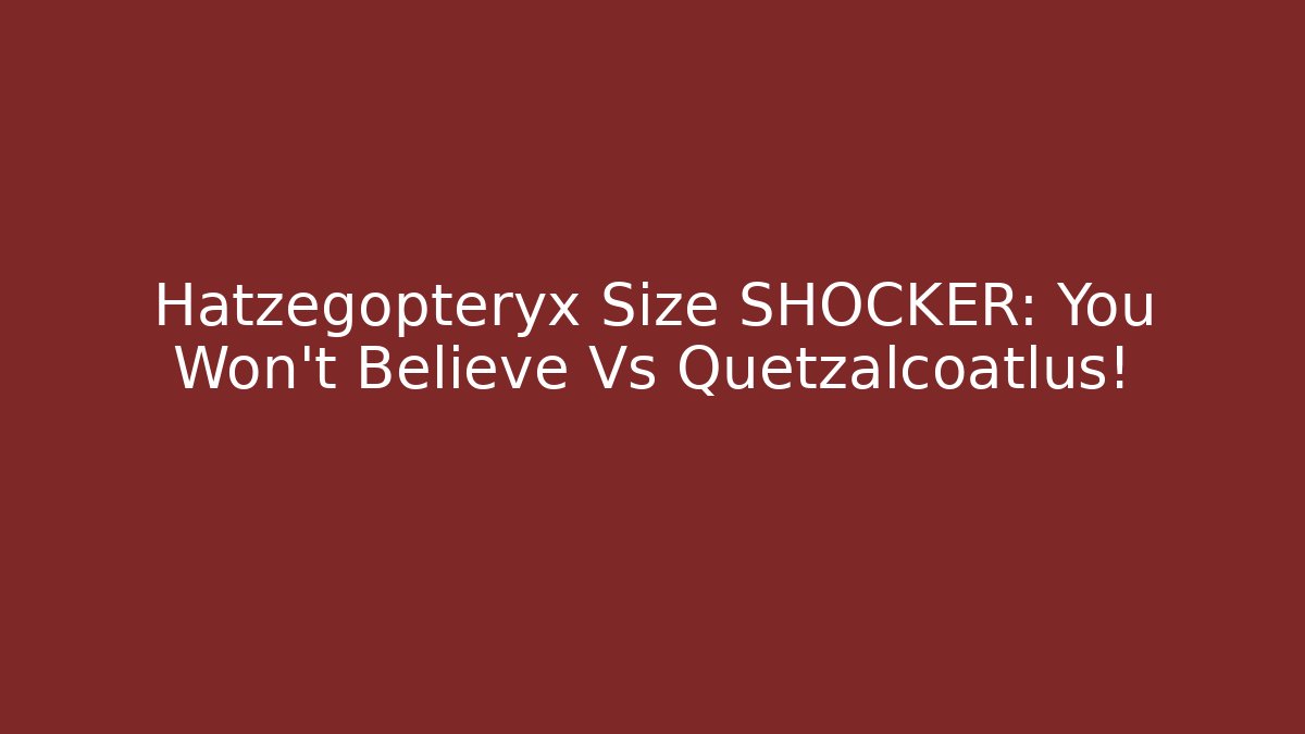 Hatzegopteryx Size SHOCKER: You Won't Believe Vs Quetzalcoatlus!