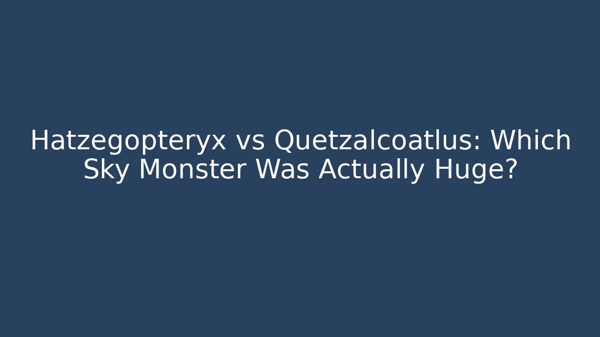 Hatzegopteryx vs Quetzalcoatlus: Which Sky Monster Was Actually Huge?