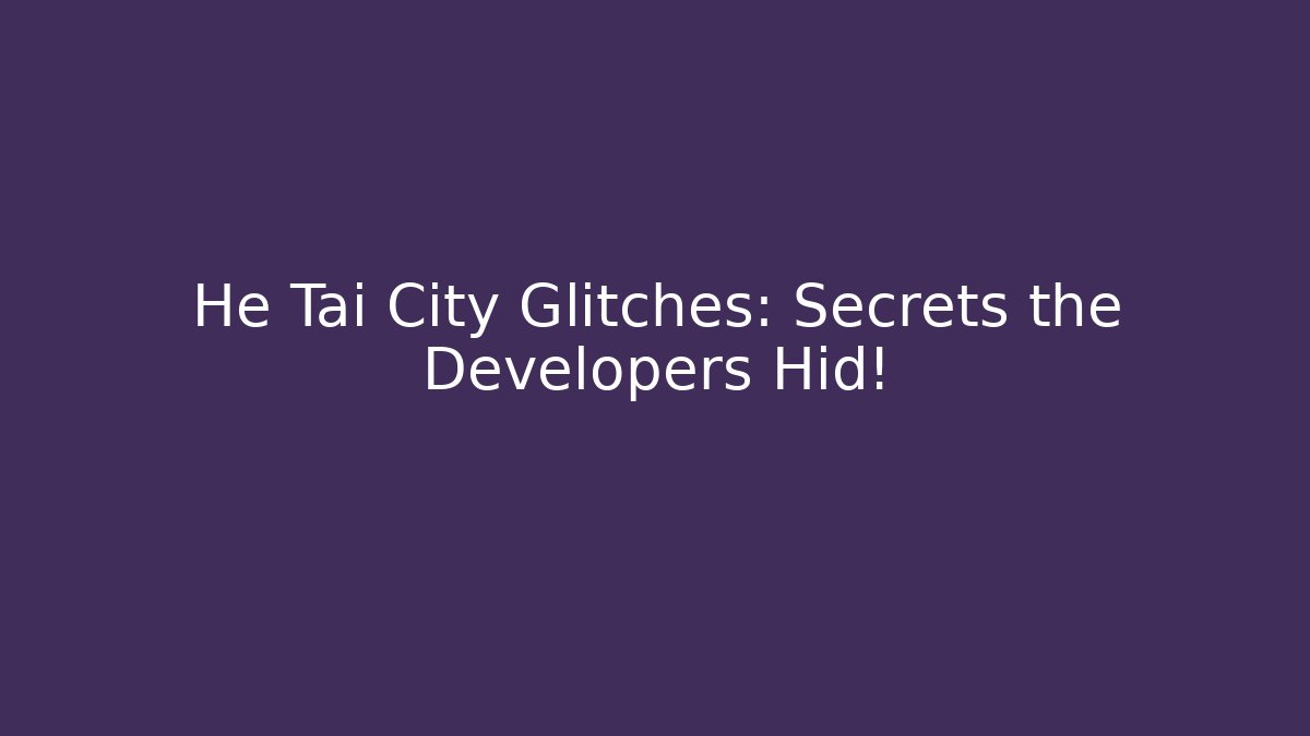 He Tai City Glitches: Secrets the Developers Hid!