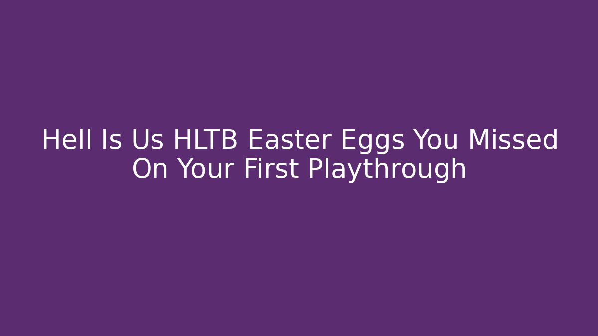 Hell Is Us HLTB Easter Eggs You Missed On Your First Playthrough