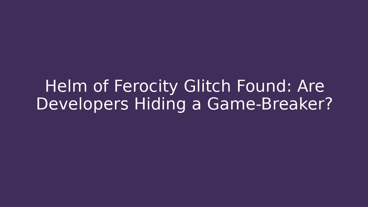 Helm of Ferocity Glitch Found: Are Developers Hiding a Game-Breaker?
