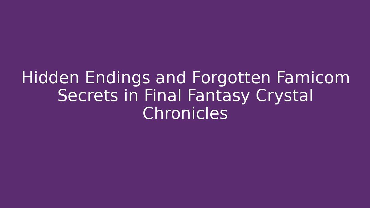 Hidden Endings and Forgotten Famicom Secrets in Final Fantasy Crystal Chronicles