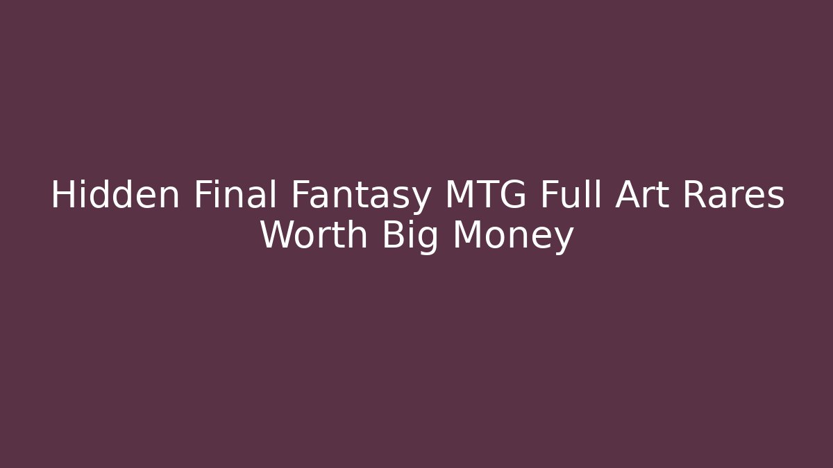 Hidden Final Fantasy MTG Full Art Rares Worth Big Money