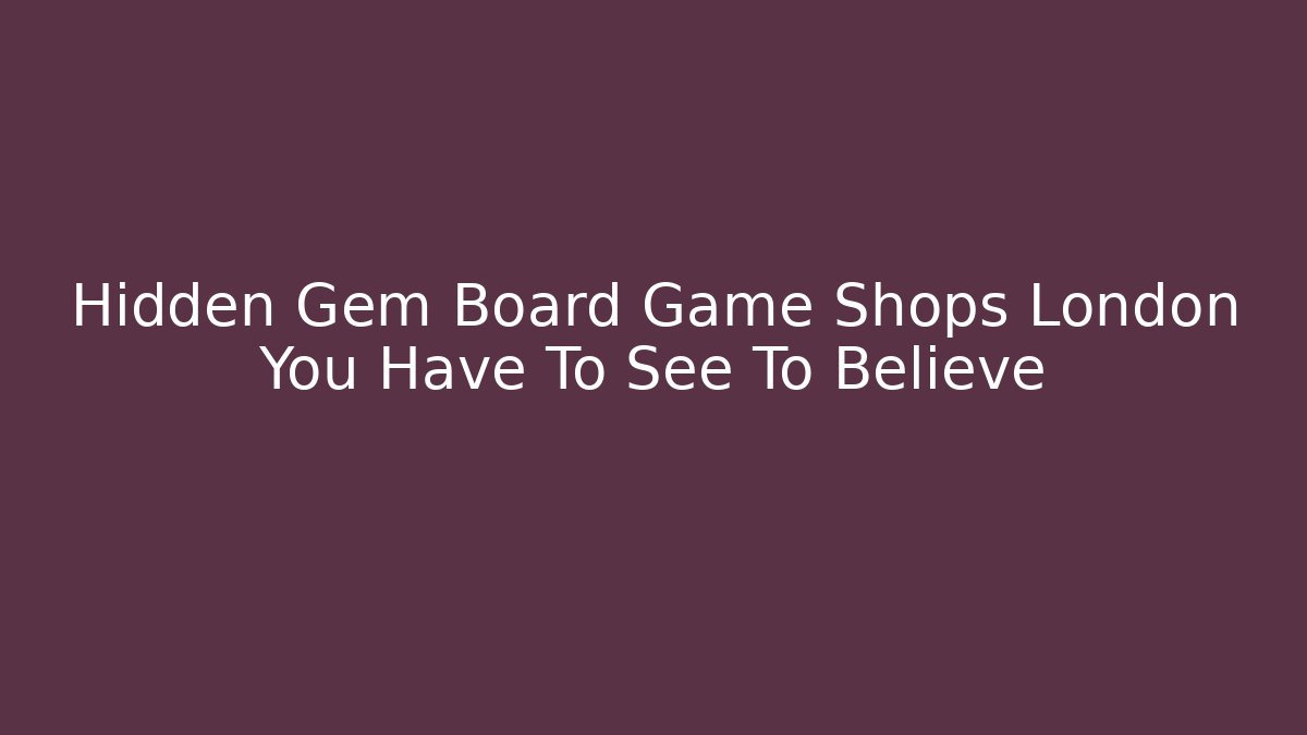 Hidden Gem Board Game Shops London You Have To See To Believe