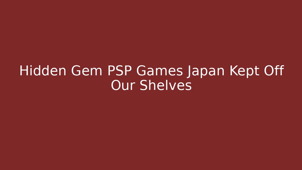 Hidden Gem PSP Games Japan Kept Off Our Shelves