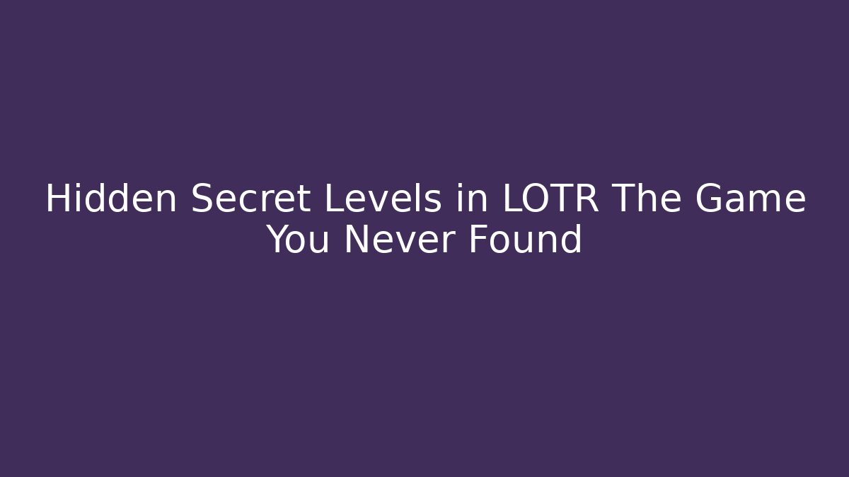Hidden Secret Levels in LOTR The Game You Never Found
