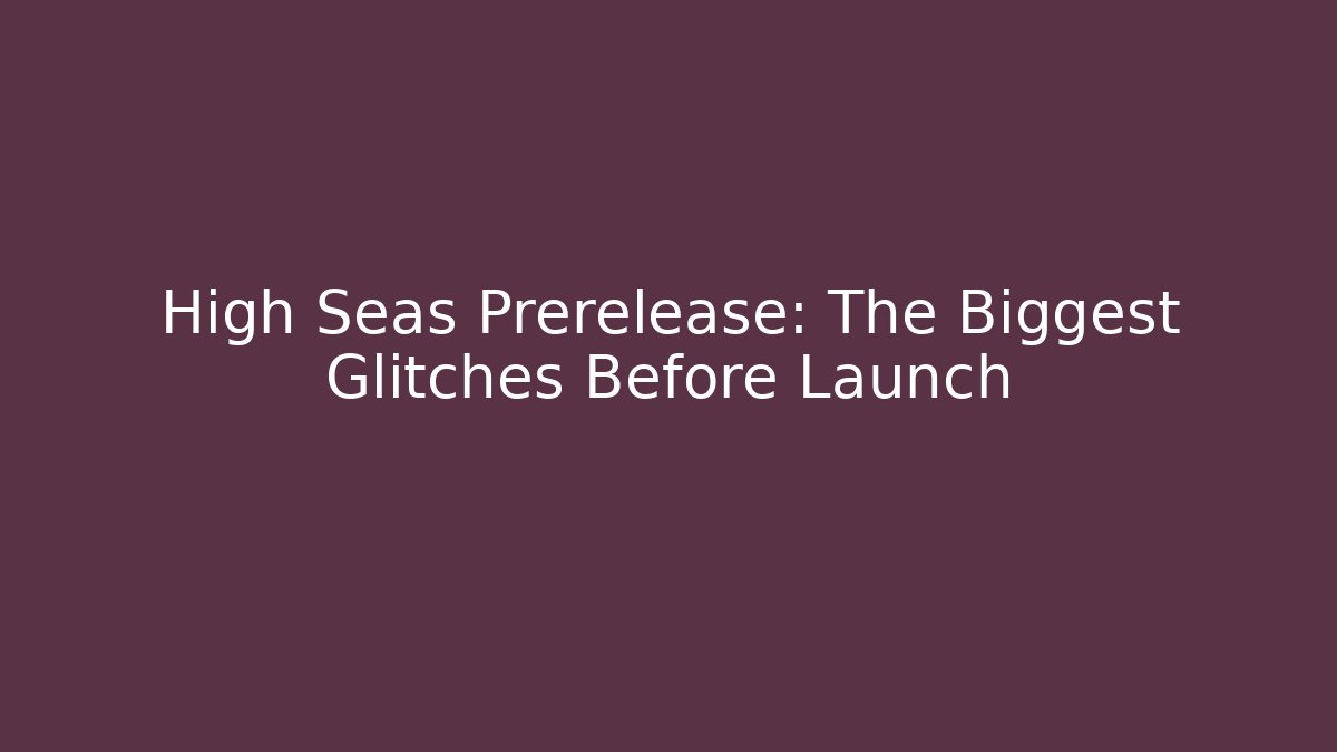 High Seas Prerelease: The Biggest Glitches Before Launch