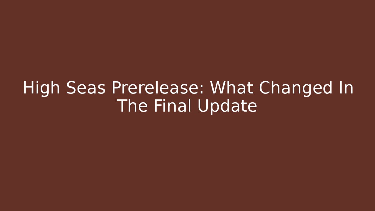 High Seas Prerelease: What Changed In The Final Update