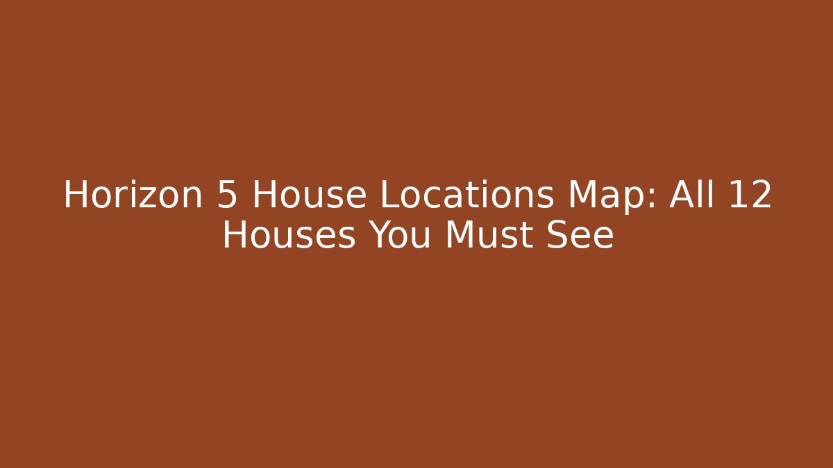 Horizon 5 House Locations Map: All 12 Houses You Must See