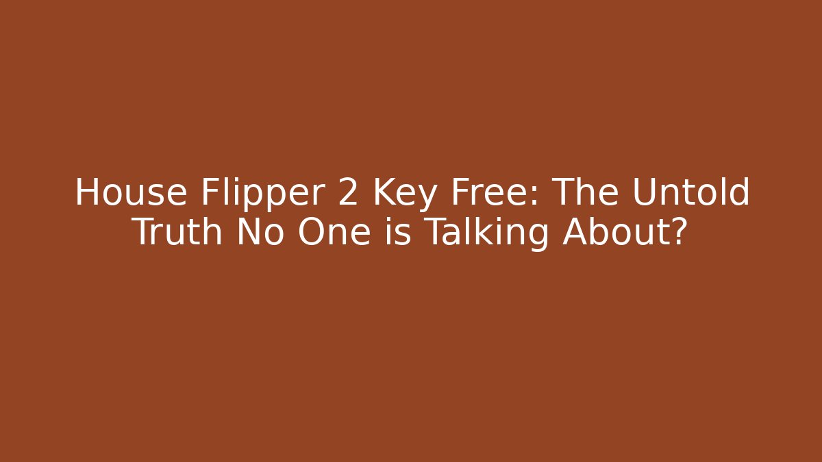 House Flipper 2 Key Free: The Untold Truth No One is Talking About?