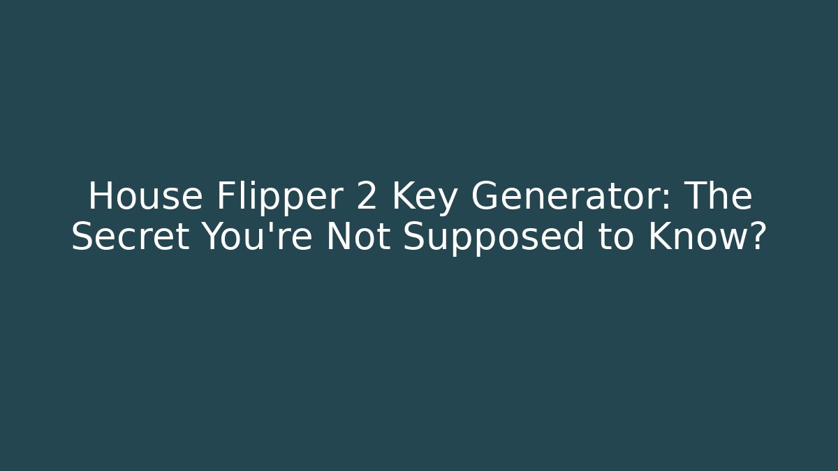 House Flipper 2 Key Generator: The Secret You’re Not Supposed to Know?