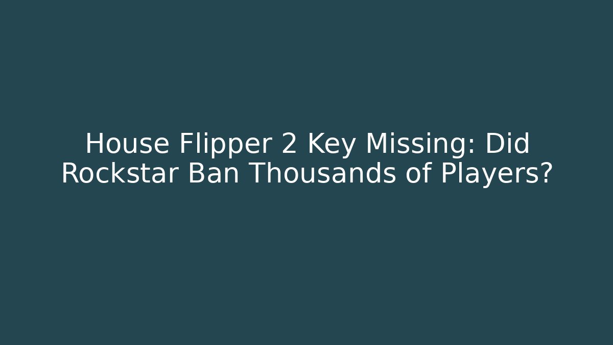 House Flipper 2 Key Missing: Did Rockstar Ban Thousands of Players?