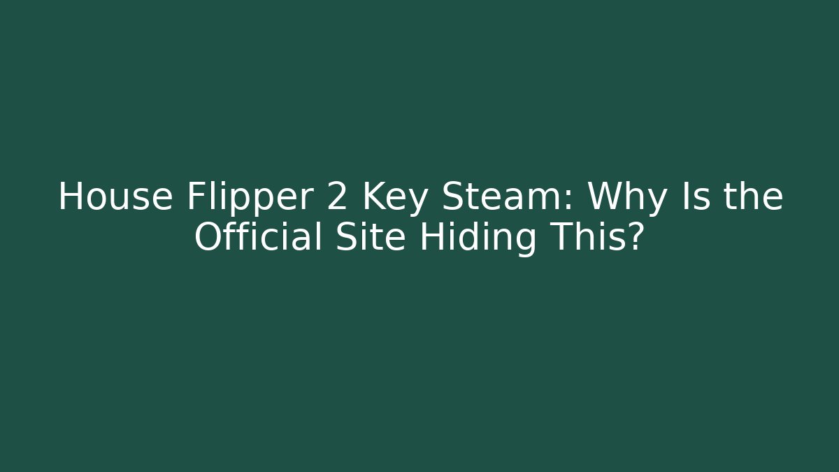 House Flipper 2 Key Steam: Why Is the Official Site Hiding This?