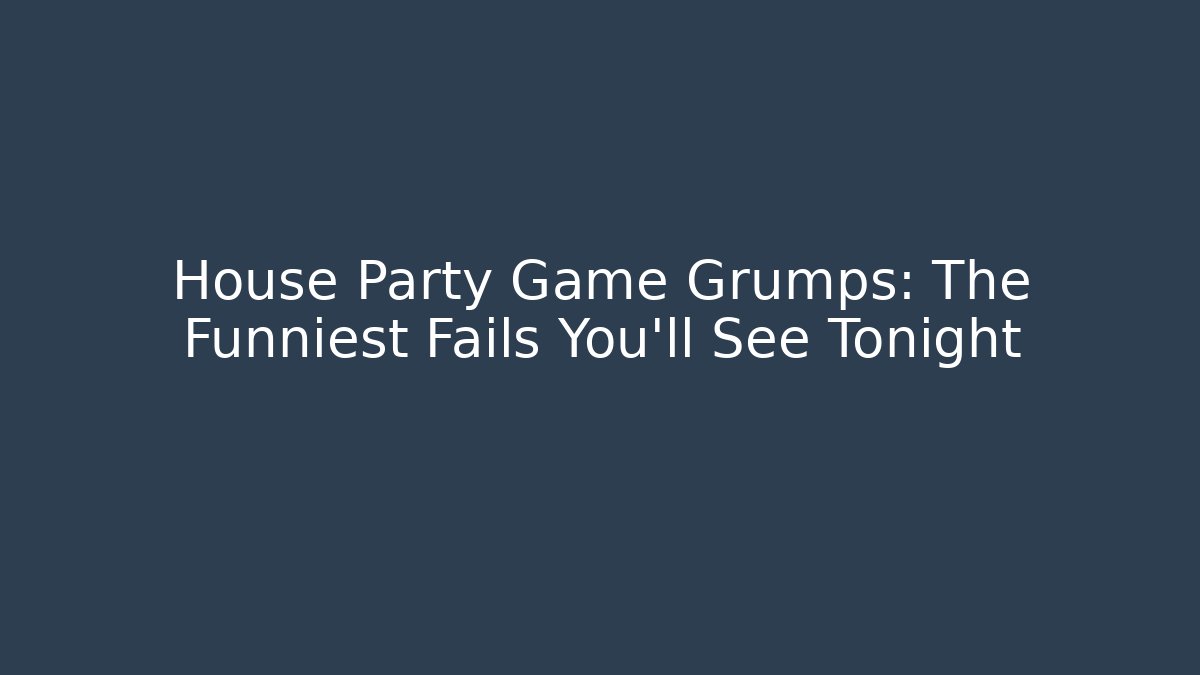 House Party Game Grumps: The Funniest Fails You'll See Tonight
