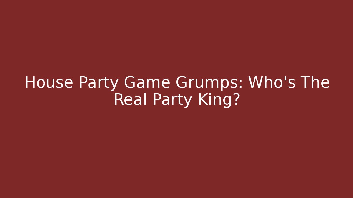 House Party Game Grumps: Who's The Real Party King?