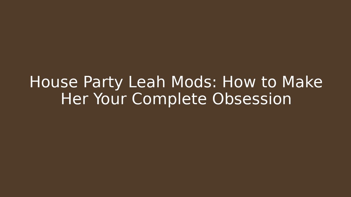 House Party Leah Mods: How to Make Her Your Complete Obsession