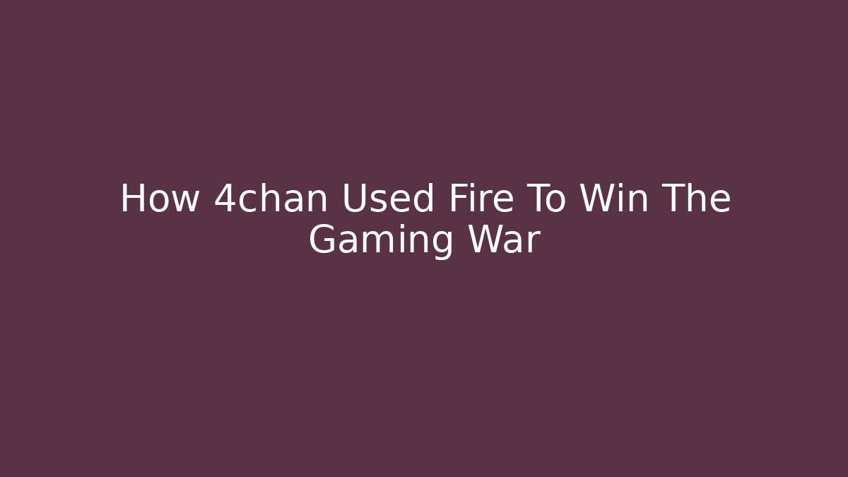 How 4chan Used Fire To Win The Gaming War