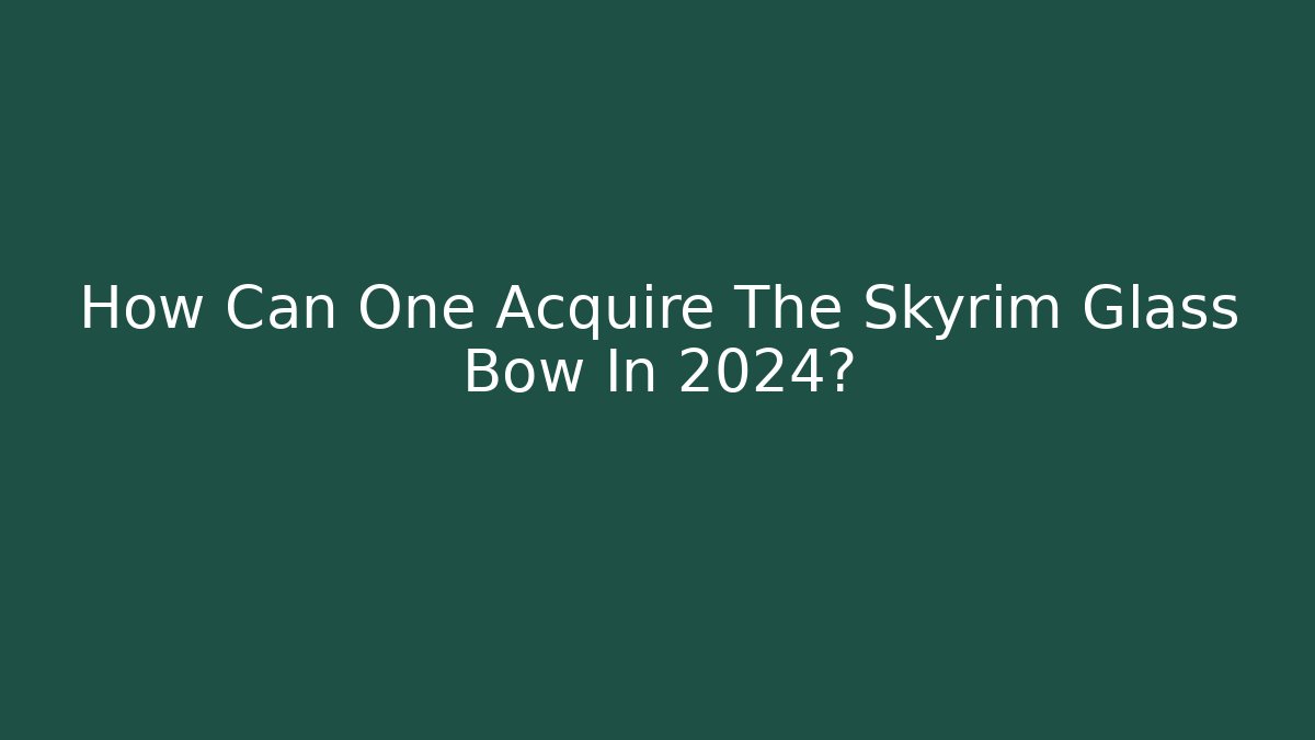 How Can One Acquire The Skyrim Glass Bow In 2024?