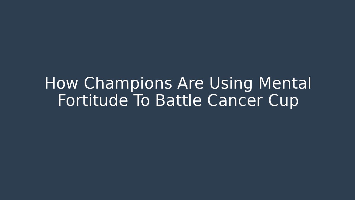 How Champions Are Using Mental Fortitude To Battle Cancer Cup