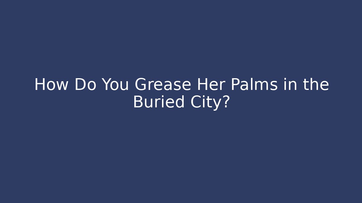 How Do You Grease Her Palms in the Buried City?