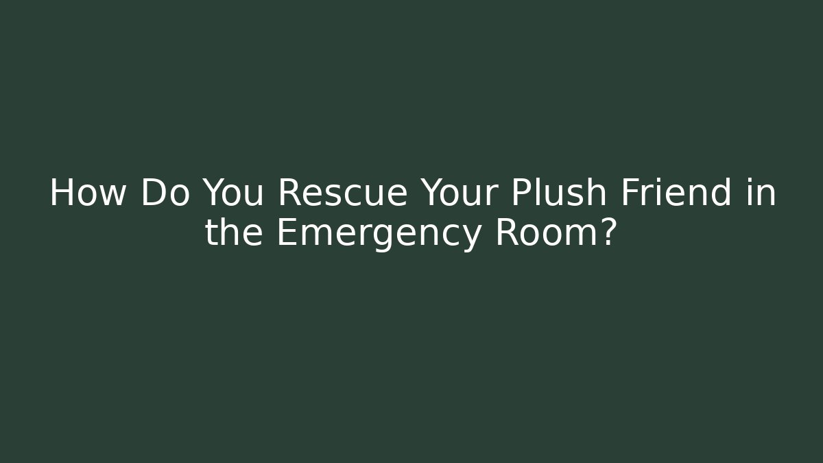 How Do You Rescue Your Plush Friend in the Emergency Room?