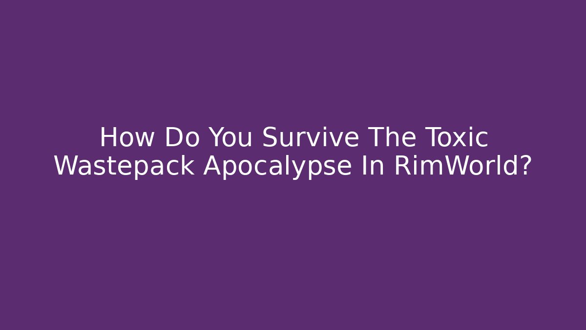 How Do You Survive The Toxic Wastepack Apocalypse In RimWorld?