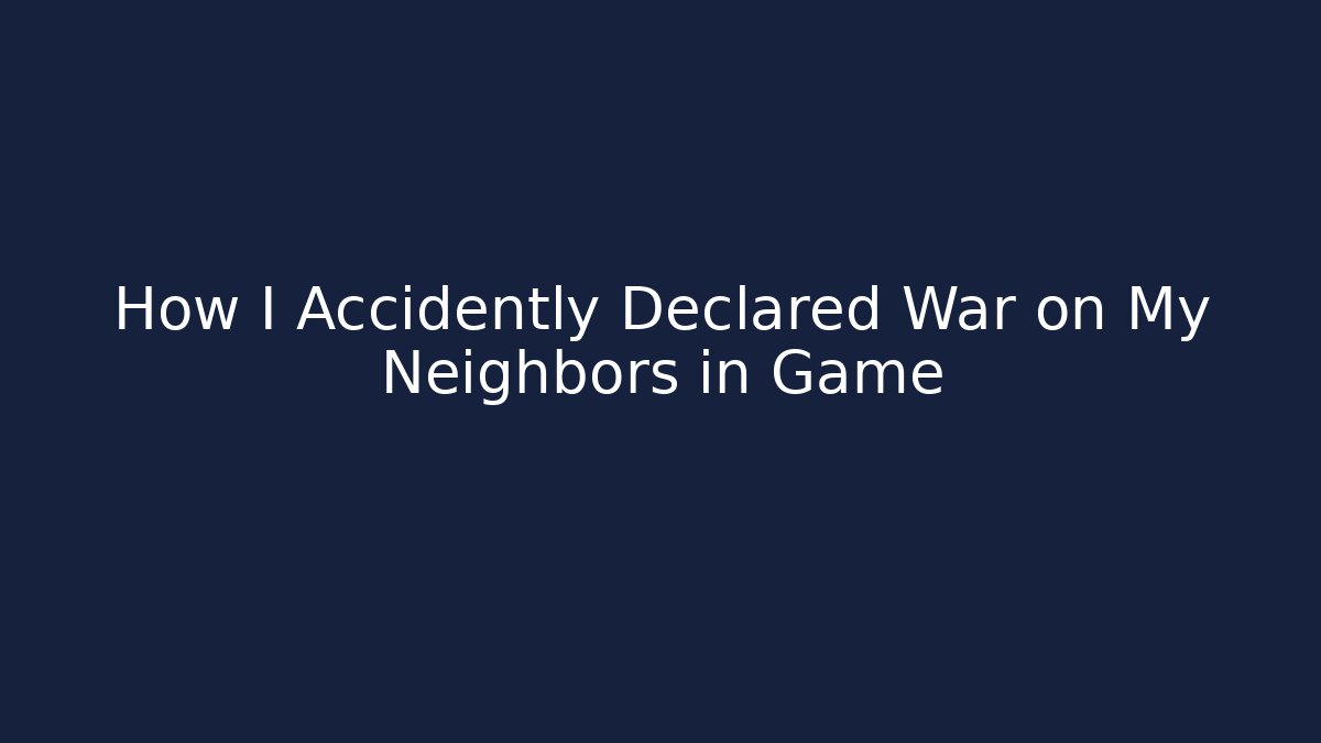 How I Accidently Declared War on My Neighbors in Game