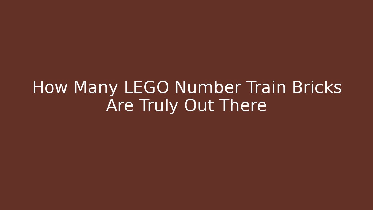 How Many LEGO Number Train Bricks Are Truly Out There