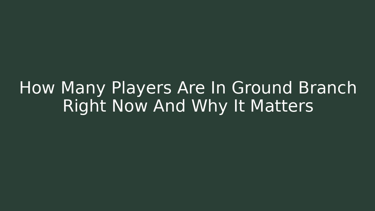 How Many Players Are In Ground Branch Right Now And Why It Matters