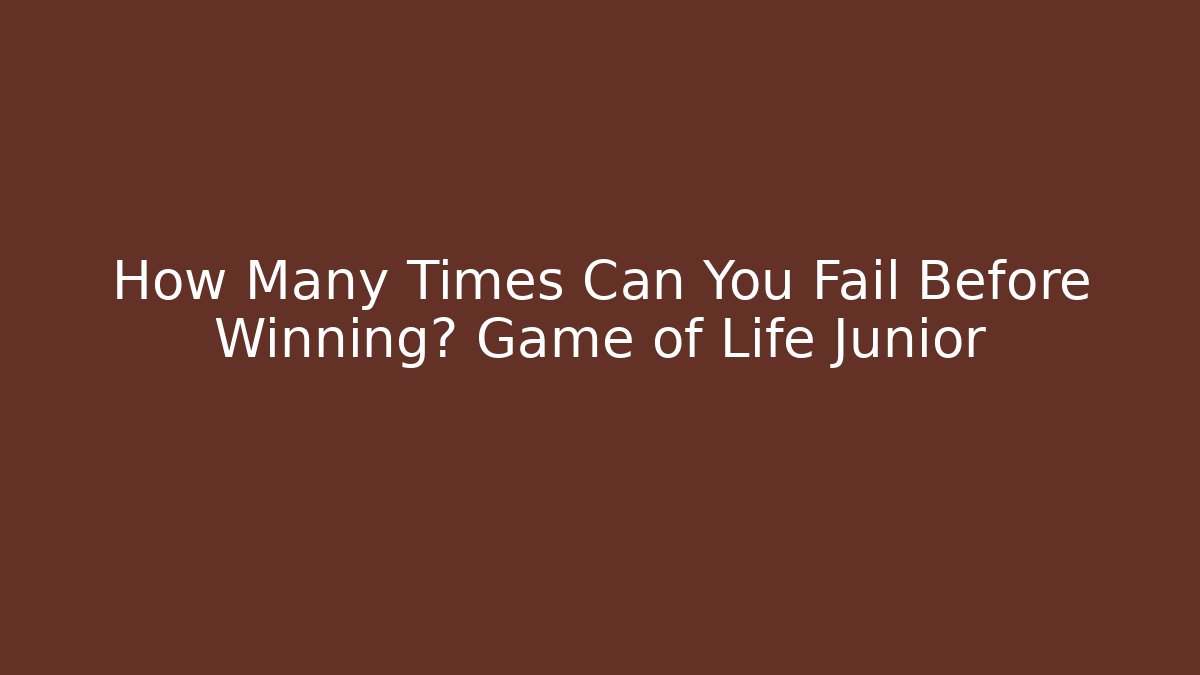 How Many Times Can You Fail Before Winning? Game of Life Junior