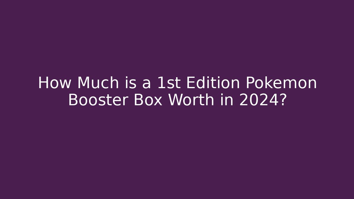 How Much is a 1st Edition Pokémon Booster Box Worth in 2024?
