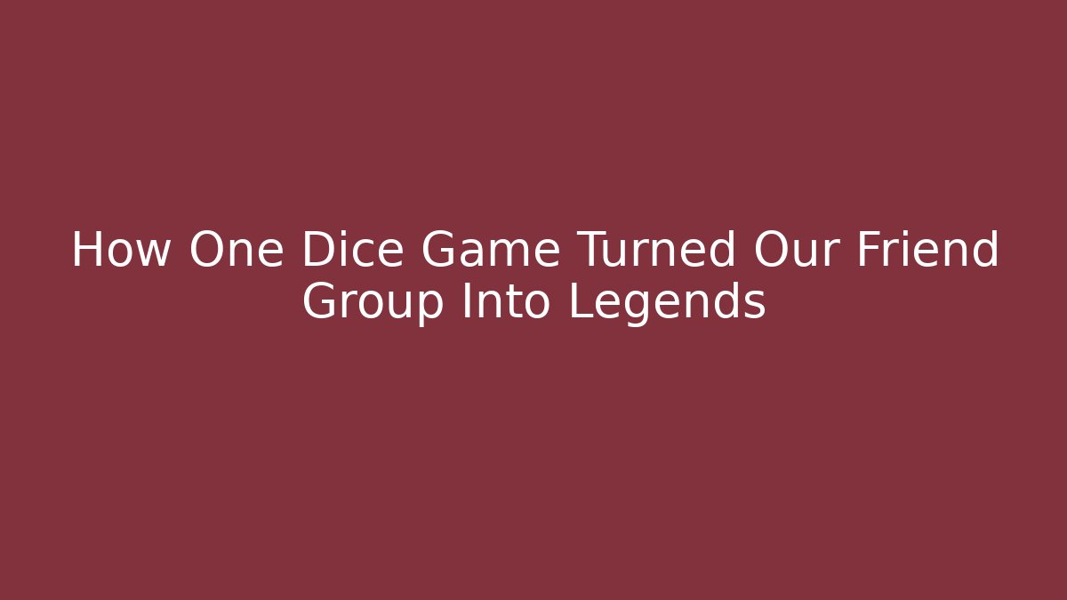 How One Dice Game Turned Our Friend Group Into Legends