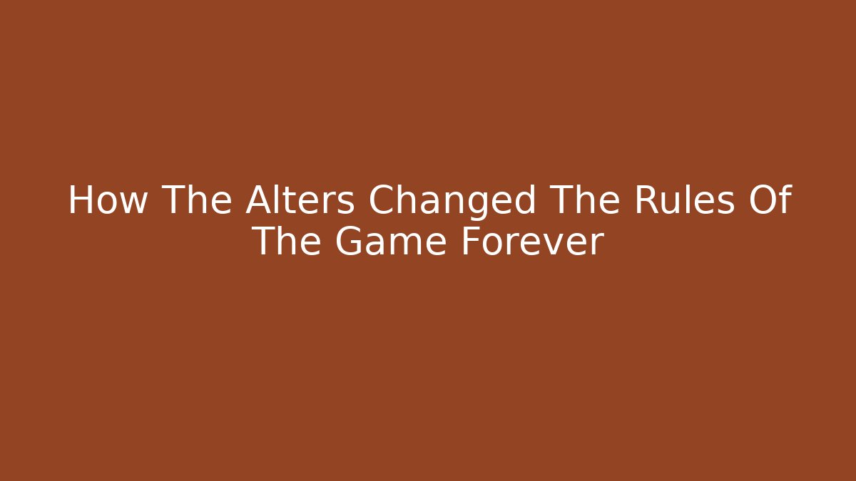 How The Alters Changed The Rules Of The Game Forever