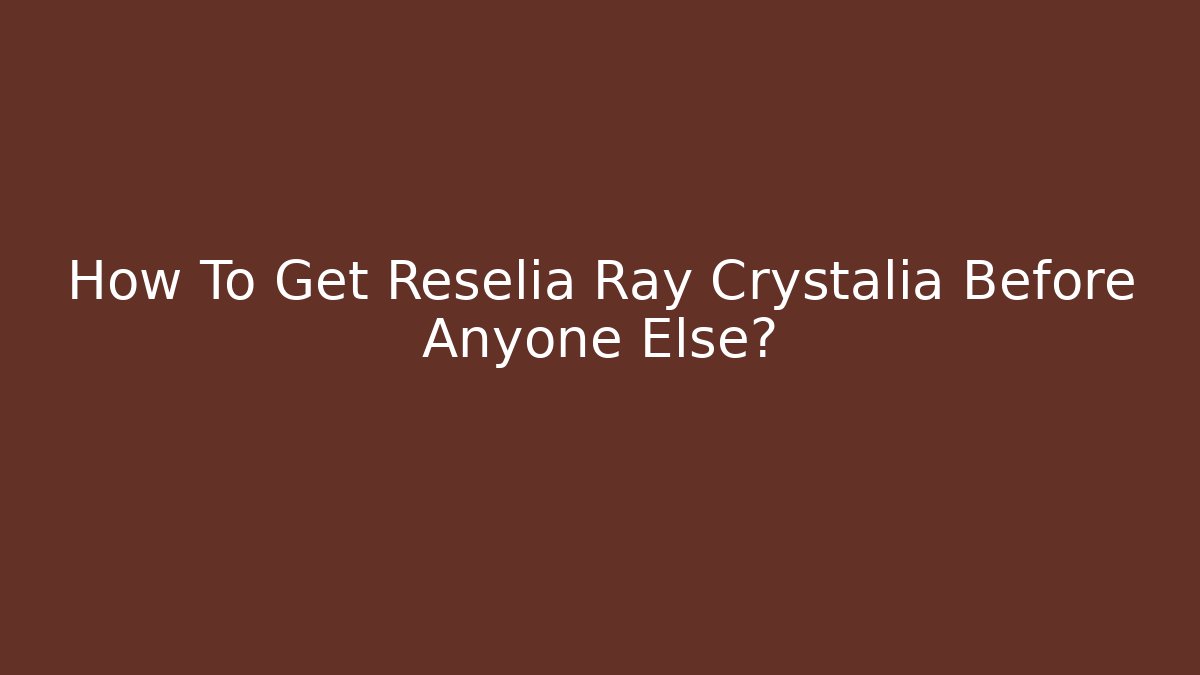 How To Get Reselia Ray Crystalia Before Anyone Else?