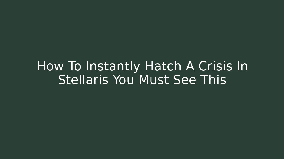 How To Instantly Hatch A Crisis In Stellaris You Must See This