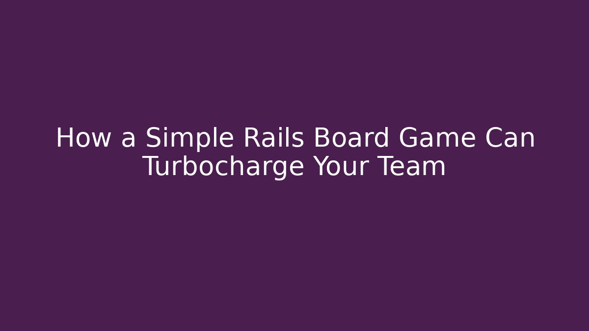 How a Simple Rails Board Game Can Turbocharge Your Team